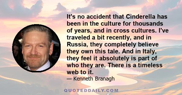 It's no accident that Cinderella has been in the culture for thousands of years, and in cross cultures. I've traveled a bit recently, and in Russia, they completely believe they own this tale. And in Italy, they feel it 