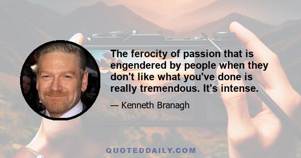 The ferocity of passion that is engendered by people when they don't like what you've done is really tremendous. It's intense.