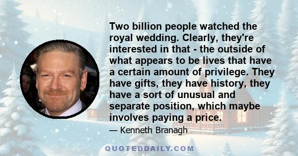 Two billion people watched the royal wedding. Clearly, they're interested in that - the outside of what appears to be lives that have a certain amount of privilege. They have gifts, they have history, they have a sort