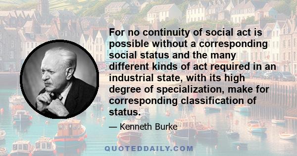 For no continuity of social act is possible without a corresponding social status and the many different kinds of act required in an industrial state, with its high degree of specialization, make for corresponding