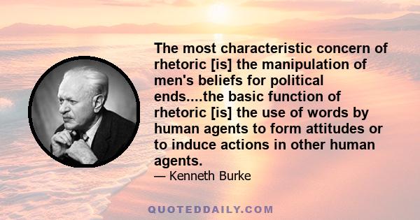 The most characteristic concern of rhetoric [is] the manipulation of men's beliefs for political ends....the basic function of rhetoric [is] the use of words by human agents to form attitudes or to induce actions in