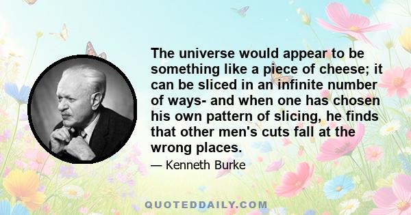 The universe would appear to be something like a piece of cheese; it can be sliced in an infinite number of ways- and when one has chosen his own pattern of slicing, he finds that other men's cuts fall at the wrong