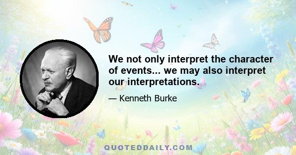 We not only interpret the character of events... we may also interpret our interpretations.