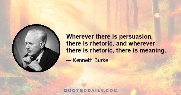 Wherever there is persuasion, there is rhetoric, and wherever there is rhetoric, there is meaning.