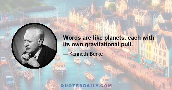 Words are like planets, each with its own gravitational pull.