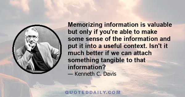 Memorizing information is valuable but only if you're able to make some sense of the information and put it into a useful context. Isn't it much better if we can attach something tangible to that information?