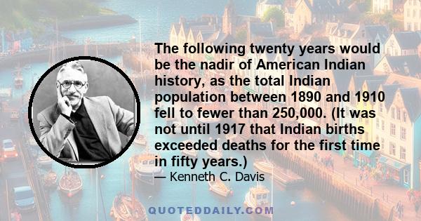 The following twenty years would be the nadir of American Indian history, as the total Indian population between 1890 and 1910 fell to fewer than 250,000. (It was not until 1917 that Indian births exceeded deaths for