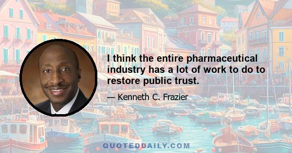 I think the entire pharmaceutical industry has a lot of work to do to restore public trust.