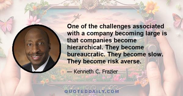 One of the challenges associated with a company becoming large is that companies become hierarchical. They become bureaucratic. They become slow. They become risk averse.