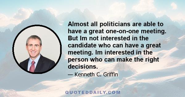 Almost all politicians are able to have a great one-on-one meeting. But Im not interested in the candidate who can have a great meeting. Im interested in the person who can make the right decisions.