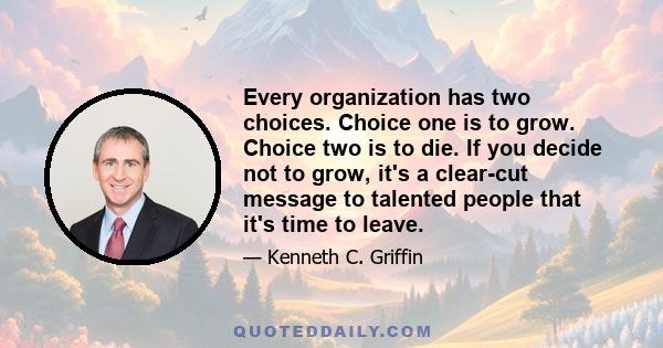 Every organization has two choices. Choice one is to grow. Choice two is to die. If you decide not to grow, it's a clear-cut message to talented people that it's time to leave.