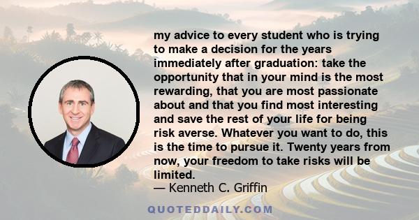 my advice to every student who is trying to make a decision for the years immediately after graduation: take the opportunity that in your mind is the most rewarding, that you are most passionate about and that you find