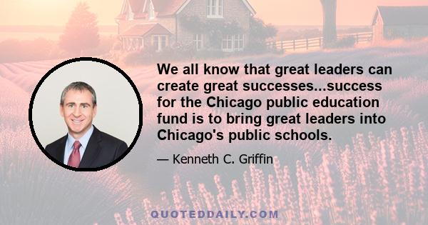 We all know that great leaders can create great successes...success for the Chicago public education fund is to bring great leaders into Chicago's public schools.