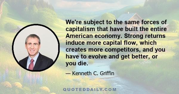 We're subject to the same forces of capitalism that have built the entire American economy. Strong returns induce more capital flow, which creates more competitors, and you have to evolve and get better, or you die.