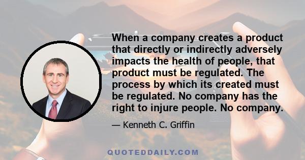 When a company creates a product that directly or indirectly adversely impacts the health of people, that product must be regulated. The process by which its created must be regulated. No company has the right to injure 