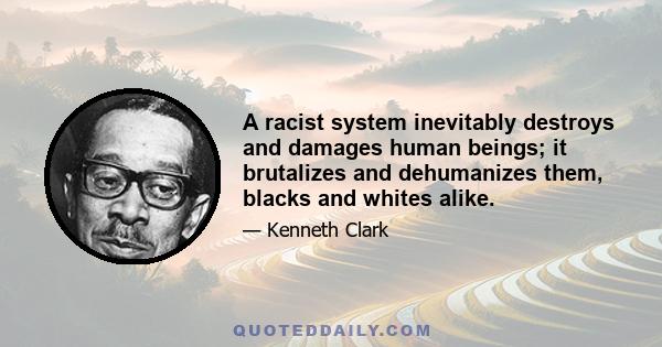 A racist system inevitably destroys and damages human beings; it brutalizes and dehumanizes them, blacks and whites alike.