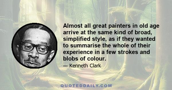 Almost all great painters in old age arrive at the same kind of broad, simplified style, as if they wanted to summarise the whole of their experience in a few strokes and blobs of colour.