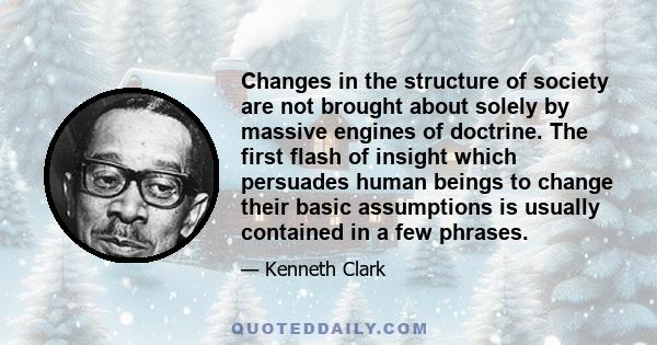 Changes in the structure of society are not brought about solely by massive engines of doctrine. The first flash of insight which persuades human beings to change their basic assumptions is usually contained in a few