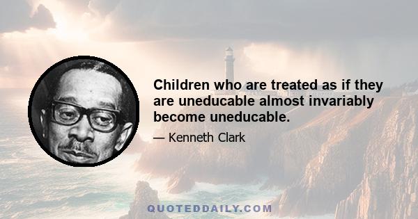 Children who are treated as if they are uneducable almost invariably become uneducable.