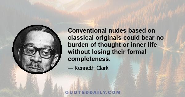 Conventional nudes based on classical originals could bear no burden of thought or inner life without losing their formal completeness.