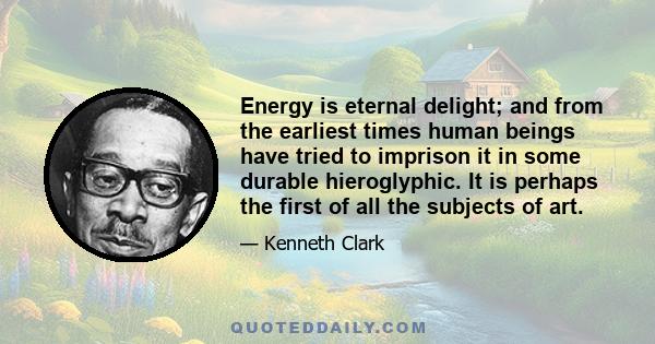 Energy is eternal delight; and from the earliest times human beings have tried to imprison it in some durable hieroglyphic. It is perhaps the first of all the subjects of art.