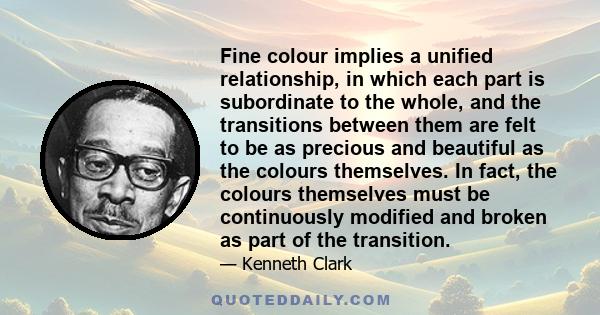 Fine colour implies a unified relationship, in which each part is subordinate to the whole, and the transitions between them are felt to be as precious and beautiful as the colours themselves. In fact, the colours