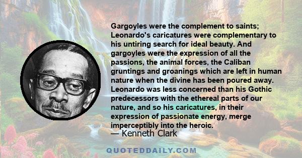 Gargoyles were the complement to saints; Leonardo's caricatures were complementary to his untiring search for ideal beauty. And gargoyles were the expression of all the passions, the animal forces, the Caliban gruntings 