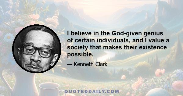 I believe in the God-given genius of certain individuals, and I value a society that makes their existence possible.