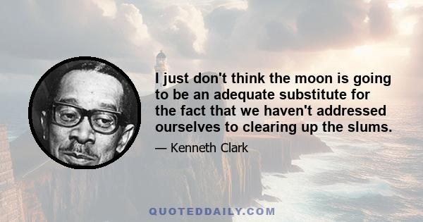 I just don't think the moon is going to be an adequate substitute for the fact that we haven't addressed ourselves to clearing up the slums.