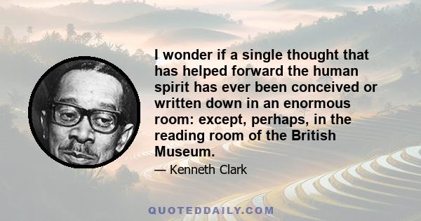 I wonder if a single thought that has helped forward the human spirit has ever been conceived or written down in an enormous room: except, perhaps, in the reading room of the British Museum.