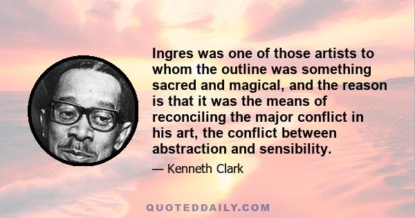 Ingres was one of those artists to whom the outline was something sacred and magical, and the reason is that it was the means of reconciling the major conflict in his art, the conflict between abstraction and