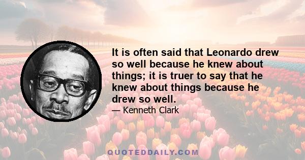 It is often said that Leonardo drew so well because he knew about things; it is truer to say that he knew about things because he drew so well.