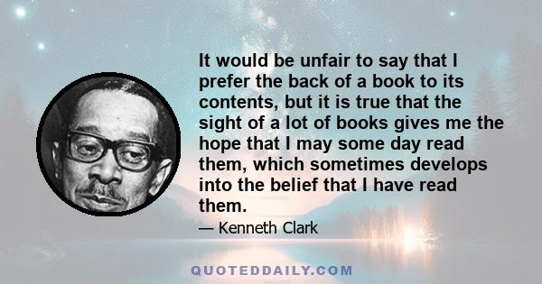 It would be unfair to say that I prefer the back of a book to its contents, but it is true that the sight of a lot of books gives me the hope that I may some day read them, which sometimes develops into the belief that