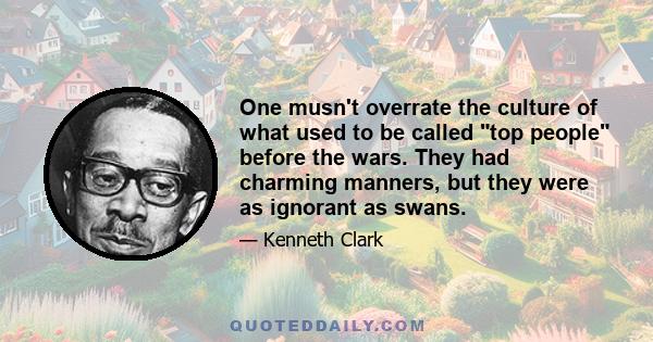 One musn't overrate the culture of what used to be called top people before the wars. They had charming manners, but they were as ignorant as swans.