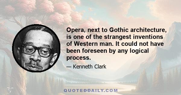 Opera, next to Gothic architecture, is one of the strangest inventions of Western man. It could not have been foreseen by any logical process.