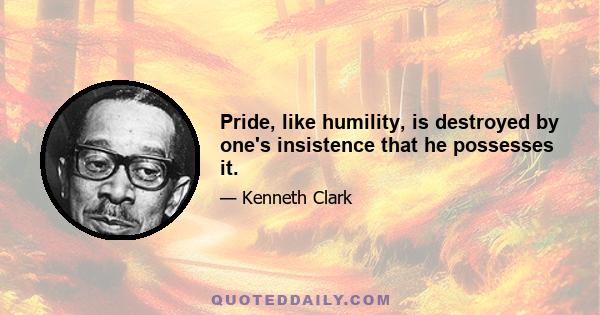 Pride, like humility, is destroyed by one's insistence that he possesses it.