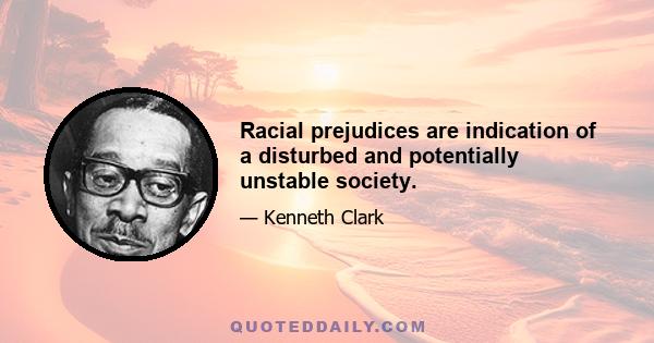 Racial prejudices are indication of a disturbed and potentially unstable society.