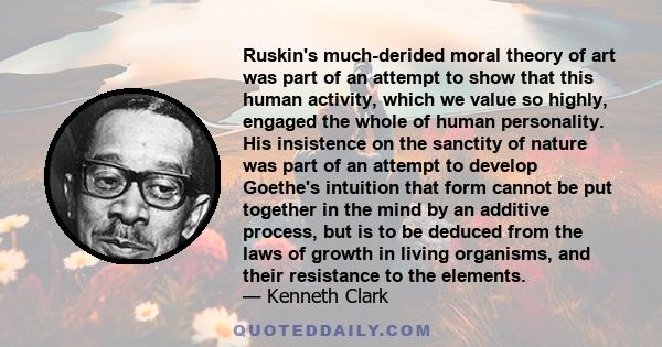 Ruskin's much-derided moral theory of art was part of an attempt to show that this human activity, which we value so highly, engaged the whole of human personality. His insistence on the sanctity of nature was part of