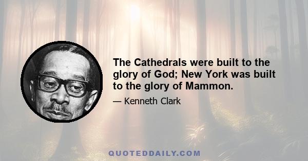 The Cathedrals were built to the glory of God; New York was built to the glory of Mammon.