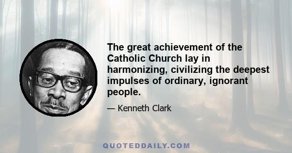 The great achievement of the Catholic Church lay in harmonizing, civilizing the deepest impulses of ordinary, ignorant people.