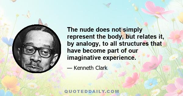 The nude does not simply represent the body, but relates it, by analogy, to all structures that have become part of our imaginative experience.