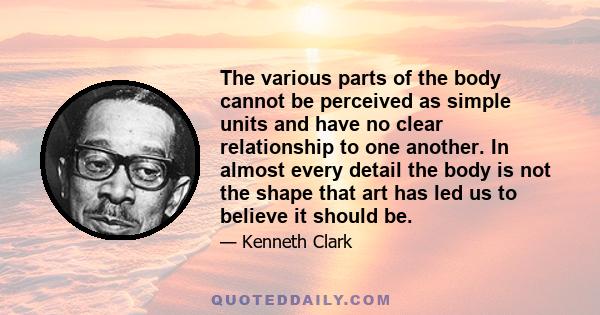 The various parts of the body cannot be perceived as simple units and have no clear relationship to one another. In almost every detail the body is not the shape that art has led us to believe it should be.