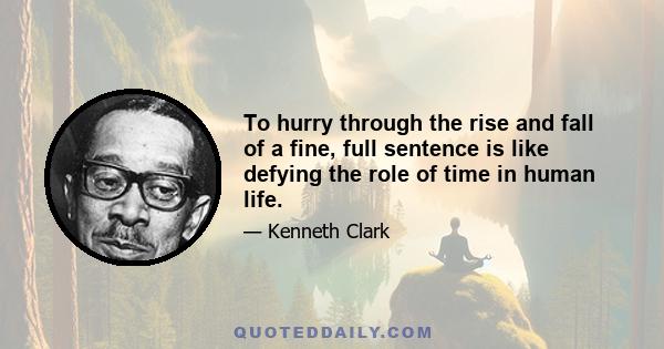 To hurry through the rise and fall of a fine, full sentence is like defying the role of time in human life.