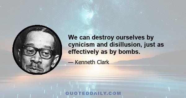 We can destroy ourselves by cynicism and disillusion, just as effectively as by bombs.