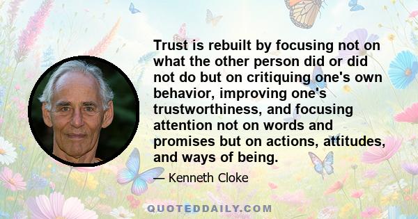 Trust is rebuilt by focusing not on what the other person did or did not do but on critiquing one's own behavior, improving one's trustworthiness, and focusing attention not on words and promises but on actions,