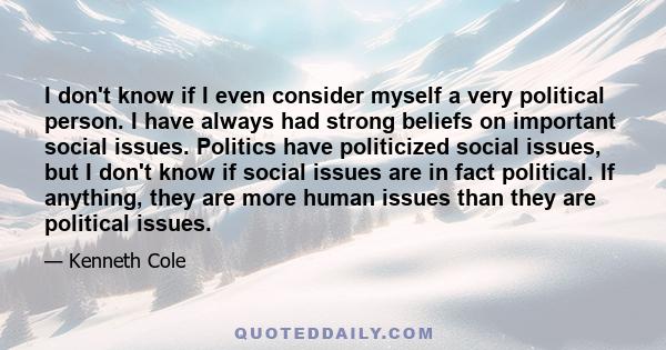 I don't know if I even consider myself a very political person. I have always had strong beliefs on important social issues. Politics have politicized social issues, but I don't know if social issues are in fact