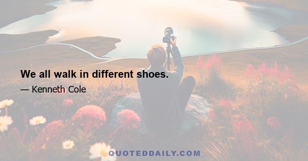 We all walk in different shoes.