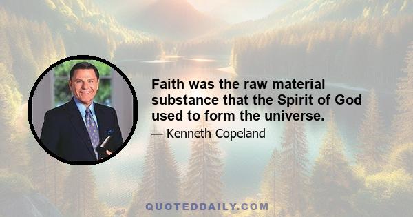 Faith was the raw material substance that the Spirit of God used to form the universe.