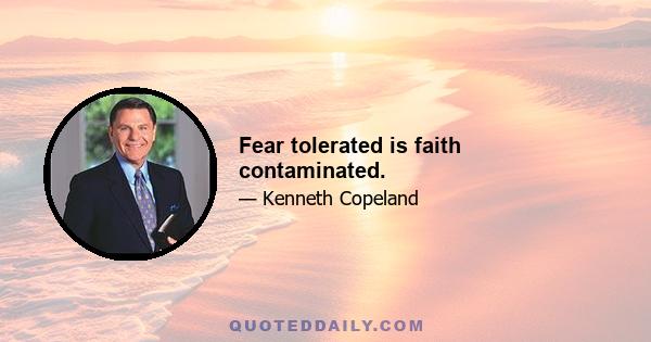 Fear tolerated is faith contaminated.