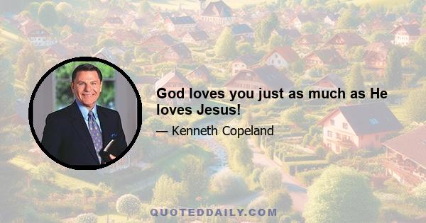 God loves you just as much as He loves Jesus!